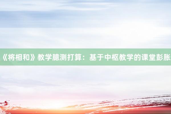 《将相和》教学臆测打算：基于中枢教学的课堂彭胀