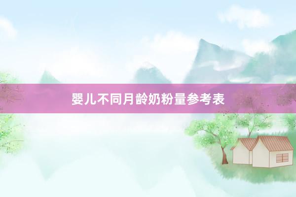 婴儿不同月龄奶粉量参考表